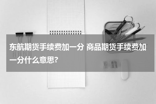 东航期货手续费加一分 商品期货手续费加一分什么意思?