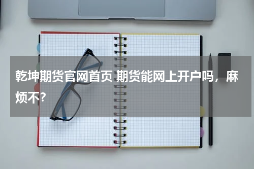 乾坤期货官网首页 期货能网上开户吗，麻烦不？
