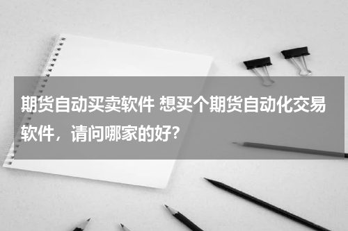 期货自动买卖软件 想买个期货自动化交易软件，请问哪家的好？