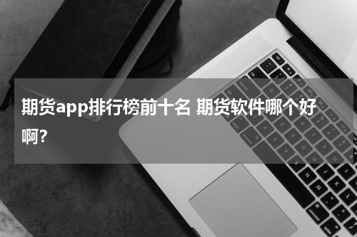 期货app排行榜前十名 期货软件哪个好啊？