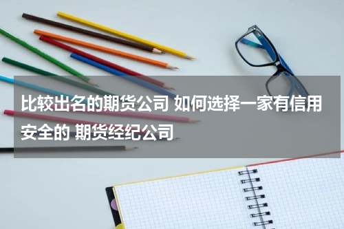 比较出名的期货公司 如何选择一家有信用安全的 期货经纪公司