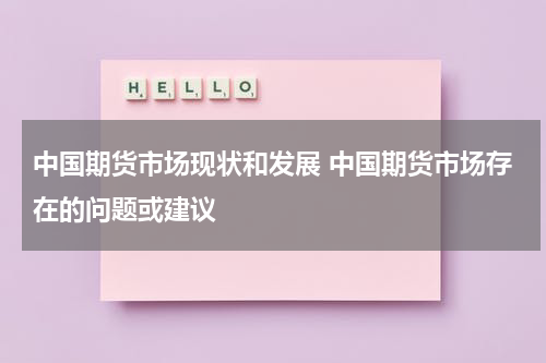 中国期货市场现状和发展 中国期货市场存在的问题或建议
