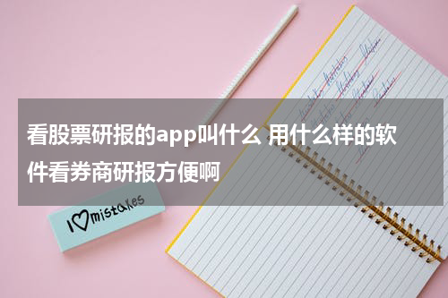 看股票研报的app叫什么 用什么样的软件看券商研报方便啊