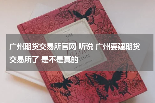 广州期货交易所官网 听说 广州要建期货交易所了 是不是真的