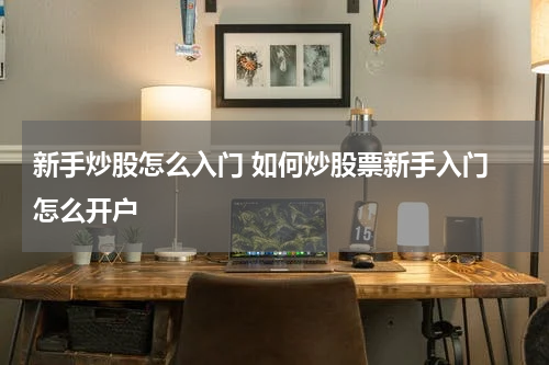 新手炒股怎么入门 如何炒股票新手入门 怎么开户