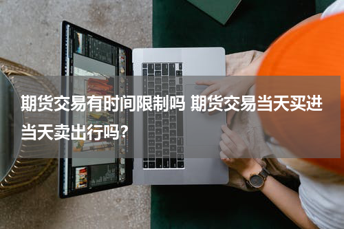 期货交易有时间限制吗 期货交易当天买进当天卖出行吗？