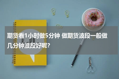 期货看1小时做5分钟 做期货波段一般做几分钟波段好呢？