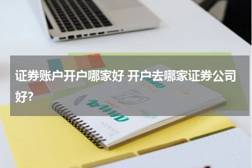 证券账户开户哪家好 开户去哪家证券公司好？