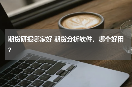 期货研报哪家好 期货分析软件，哪个好用？