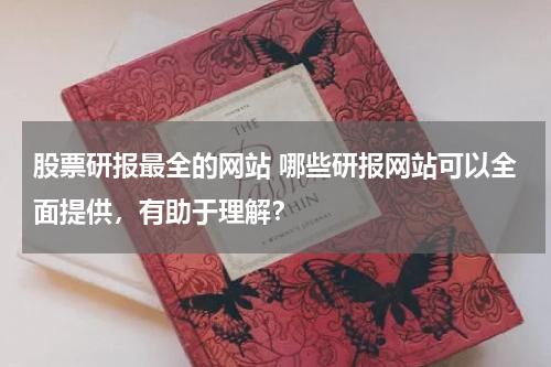 股票研报最全的网站 哪些研报网站可以全面提供，有助于理解？