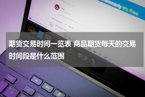 期货交易时间一览表 商品期货每天的交易时间段是什么范围