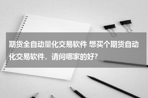 期货全自动量化交易软件 想买个期货自动化交易软件，请问哪家的好？