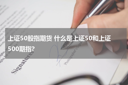 上证50股指期货 什么是上证50和上证500期指?