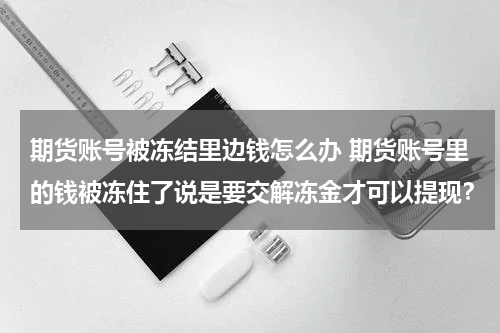期货账号被冻结里边钱怎么办 期货账号里的钱被冻住了说是要交解冻金才可以提现？