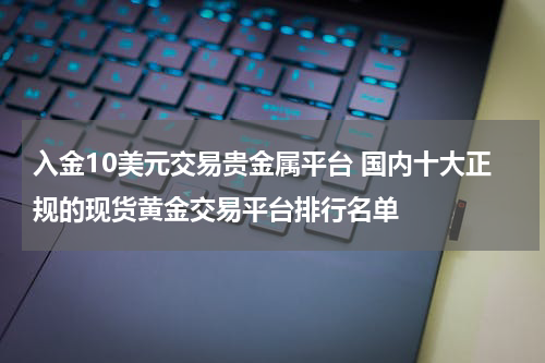入金10美元交易贵金属平台 国内十大正规的现货黄金交易平台排行名单