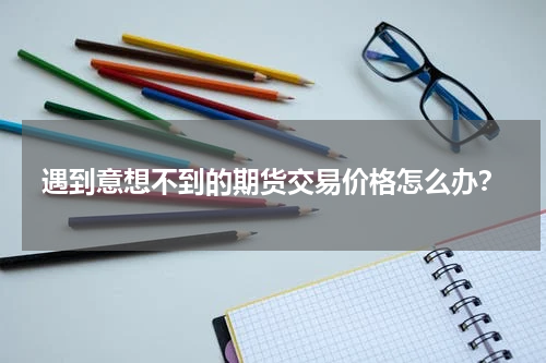 遇到意想不到的期货交易价格怎么办？