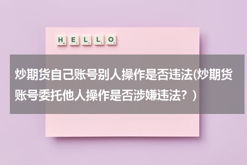 炒期货自己账号别人操作是否违法(炒期货账号委托他人操作是否涉嫌违法？)