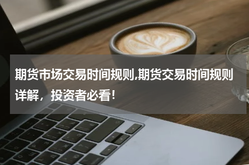 期货市场交易时间规则,期货交易时间规则详解，投资者必看！