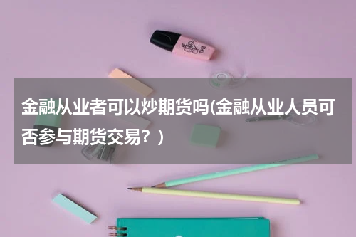 金融从业者可以炒期货吗(金融从业人员可否参与期货交易？)