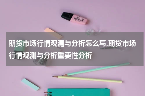 期货市场行情观测与分析怎么写,期货市场行情观测与分析重要性分析