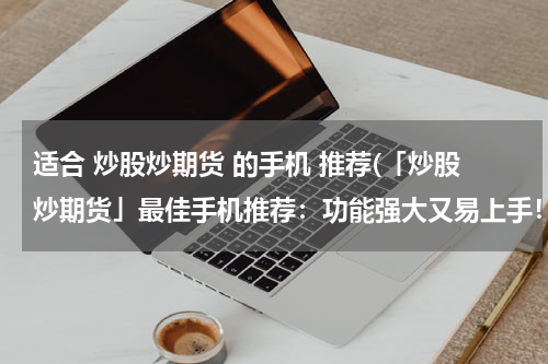 适合 炒股炒期货 的手机 推荐(「炒股炒期货」最佳手机推荐：功能强大又易上手！)