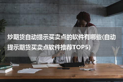 炒期货自动提示买卖点的软件有哪些(自动提示期货买卖点软件推荐TOP5)