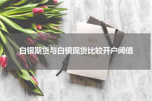 白银期货与白银现货比较开户阈值