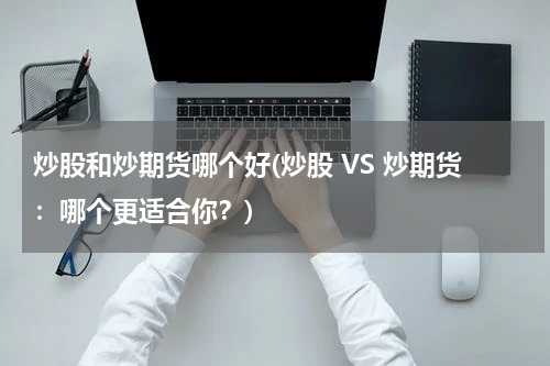 炒股和炒期货哪个好(炒股 VS 炒期货：哪个更适合你？)