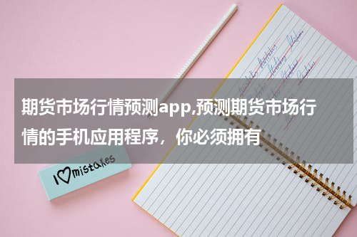 期货市场行情预测app,预测期货市场行情的手机应用程序，你必须拥有