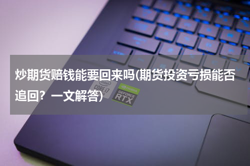 炒期货赔钱能要回来吗(期货投资亏损能否追回？一文解答)
