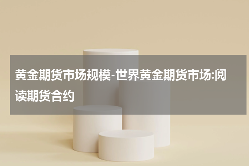 黄金期货市场规模-世界黄金期货市场:阅读期货合约