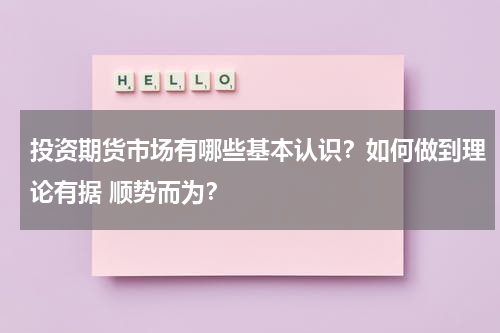 投资期货市场有哪些基本认识？如何做到理论有据 顺势而为？