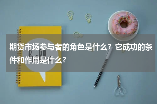 期货市场参与者的角色是什么？它成功的条件和作用是什么？