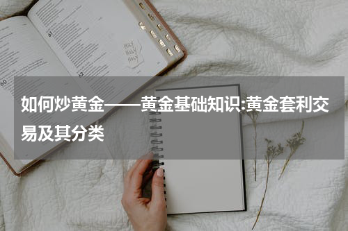 如何炒黄金——黄金基础知识:黄金套利交易及其分类