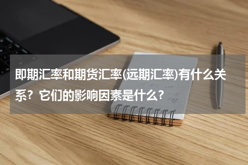 即期汇率和期货汇率(远期汇率)有什么关系？它们的影响因素是什么？