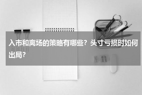 入市和离场的策略有哪些？头寸亏损时如何出局？