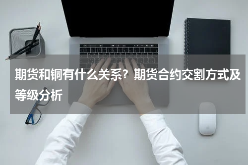 期货和铜有什么关系？期货合约交割方式及等级分析