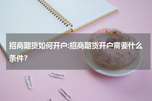 招商期货如何开户:招商期货开户需要什么条件？
