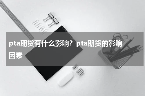 pta期货有什么影响？pta期货的影响因素