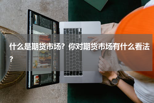 什么是期货市场？你对期货市场有什么看法？