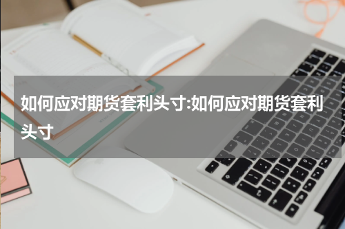 如何应对期货套利头寸:如何应对期货套利头寸