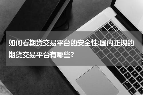 如何看期货交易平台的安全性:国内正规的期货交易平台有哪些？