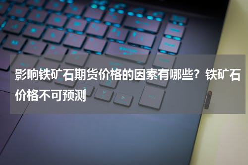 影响铁矿石期货价格的因素有哪些？铁矿石价格不可预测