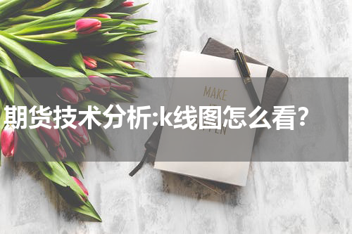 期货技术分析:k线图怎么看？