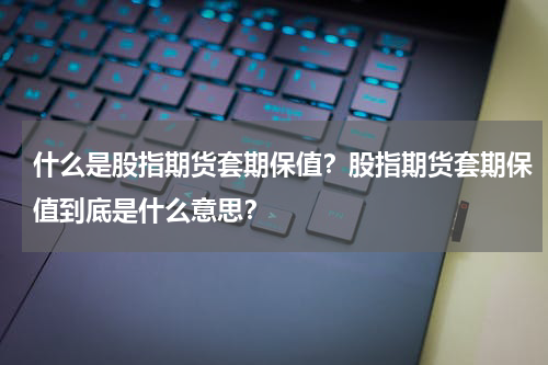 什么是股指期货套期保值？股指期货套期保值到底是什么意思？