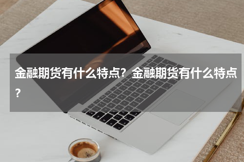 金融期货有什么特点？金融期货有什么特点？