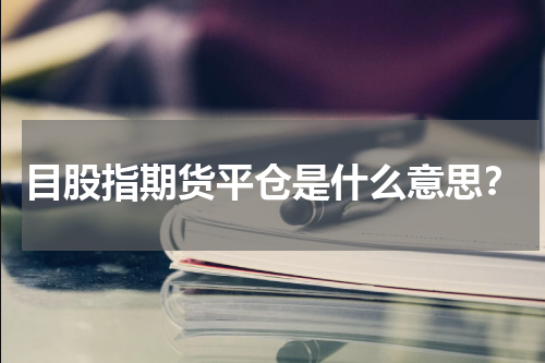 目股指期货平仓是什么意思？