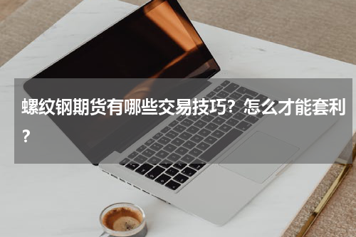 螺纹钢期货有哪些交易技巧？怎么才能套利？