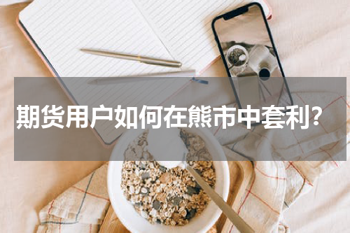期货用户如何在熊市中套利？