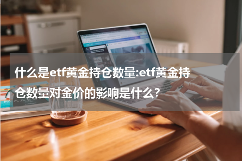什么是etf黄金持仓数量:etf黄金持仓数量对金价的影响是什么？